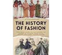 The history of Fashion: From Royal Courts to Fast Fashion, The History of Clothing, Dress, Style, Textiles, and Global Fashion Culture (The History of Everything)