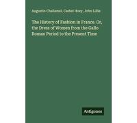 The History of Fashion in France. Or, the Dress of Women from the Gallo Roman Period to the Present Time