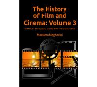 The History of Film and Cinema: Volume 3: Griffith, the Star System, and the Birth of the Feature Film