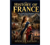 THE HISTORY OF FRANCE: From Ancient Gaul to Revolution, Empire, and Modern Power