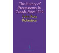 The History of Freemasonry in Canada Since 1749: From Records and Mss. of 1749-1858 by John Ross Robertson