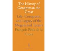 The History of Genghizcan the Great: Life, Conquests, and Legacy of the Moguls and Tartars