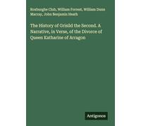 The History of Grisild the Second. A Narrative, in Verse, of the Divorce of Queen Katharine of Arragon