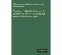 The History of Grisild the Second; A Narrative, in Verse, of the Divorce of Queen Katharine of Arragon
