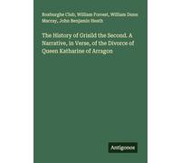 The History of Grisild the Second. A Narrative, in Verse, of the Divorce of Queen Katharine of Arragon