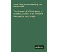 The History of Grisild the Second; A Narrative, in Verse, of the Divorce of Queen Katharine of Arragon