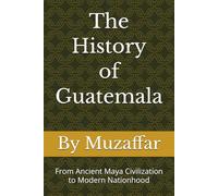 The History of Guatemala: From Ancient Maya Civilization to Modern Nationhood (history books)
