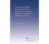 The History of Helvetia Containing the Rise & Progress of the Federative Republics to the Middle of the Fifteenth Century: V. 2