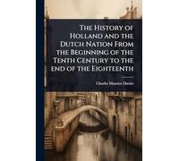 The History of Holland and the Dutch Nation From the Beginning of the Tenth Century to the end of the Eighteenth
