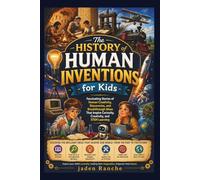 The History of Human Inventions for Kids: Fascinating Stories of Human Creativity, Discoveries, and Breakthrough Ideas That Inspire Curiosity, Creativity, and STEM Learning