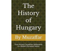 The History of Hungary: From Ancient Carpathian Settlements to a Modern European Nation (history books)