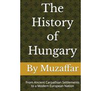 The History of Hungary: From Ancient Carpathian Settlements to a Modern European Nation (history books)