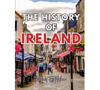 THE HISTORY OF IRELAND: A Complete Guide to Ireland’s Past, Culture, and Heritage