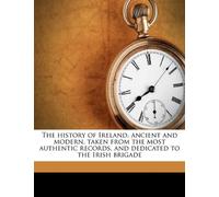 The history of Ireland, ancient and modern, taken from the most authentic records, and dedicated to the Irish brigade