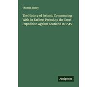 The History of Ireland; Commencing With Its Earliest Period, to the Great Expedition Against Scotland In 1545