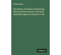 The History of Ireland; Commencing With Its Earliest Period, to the Great Expedition Against Scotland In 1545