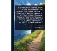 The History of Ireland, From the Earliest Period to the Present Time; Embracing Also a Statistical and Geographical Account of That Kingdom, Forming ... its Political, Civil, Literary, and Commerci