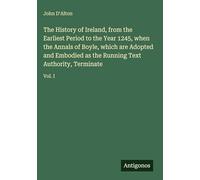 The History of Ireland, from the Earliest Period to the Year 1245, when the Annals of Boyle, which are Adopted and Embodied as the Running Text Authority, Terminate: Vol. I