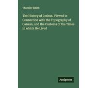 The History of Joshua. Viewed in Connection with the Topography of Canaan, and the Customs of the Times in which He Lived