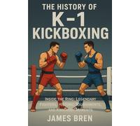 The History of K-1 Kickboxing: Inside the Ring: Legendary Fighters, Historic Tournaments, and Knockout Moments (The History of Sports Series)