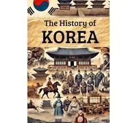 The History of Korea: From Ancient Kingdoms and Colonial Rule to Independence, Division, Wars, and the Rise of a 21st-Century Global Power