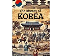 The History of Korea: From Ancient Kingdoms and Colonial Rule to Independence, Division, Wars, and the Rise of a 21st-Century Global Power