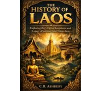 The History of Laos: Exploring the Origins, Kingdoms, and Legacy of Southeast Asia’s Hidden Gem (Forgotten Kingdoms of Southeast Asia: Maritime Power and Hidden Thrones)