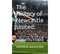 The History of Newcastle United:: A Club, A City, A Legacy