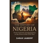 The History of Nigeria: From Colonial Amalgamation to the Fires of the Civil War (Echoes of Greatness: The Historical Saga of Africa)
