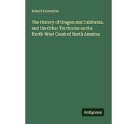 The History of Oregon and California, and the Other Territories on the North-West Coast of North America