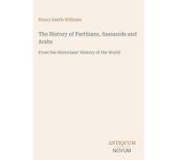 The History of Parthians, Sassanids and Arabs: From the Historians' History of the World