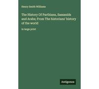 The History Of Parthians, Sassanids and Arabs; From The historians' history of the world: in large print