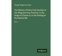 The History of Party from the Rise of the Whig and Tory Factions, in the Reign of Charles II, to the Passing of the Reform Bill: Vol. 1