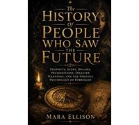The History Of People Who Saw The Future: Prophets, Seers, Dreams, Premonitions, Disaster Warnings, And The Strange Psychology Of Foresight