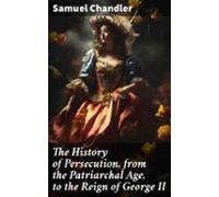 The History Of Persecution From The Patriarchal Age To The Reign Of Ge