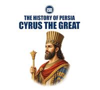 THE HISTORY OF PERSIA - CYRUS THE GREAT: Founder of the Persian World
