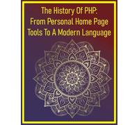 The History Of PHP: From Personal Home Page Tools To A Modern Language: A Comprehensive Historical Account Of PHP's Origins, Evolution, Key Technological Shifts & Its Lasting Impact On The Internet