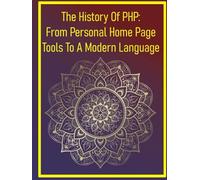 The History Of PHP: From Personal Home Page Tools To A Modern Language: A Comprehensive Historical Account Of PHP's Origins, Evolution, Key Technological Shifts & Its Lasting Impact On The Internet