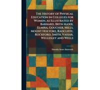 The History of Physical Education in Colleges for Women, as Illustrated by Barnard, Bryn Mawr, Elmira, Goucher, Mills, Mount Holyoke, Radcliffe, Rockford, Smith, Vassar, Wellesley and Wells
