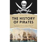 The History of Pirates: The Golden Age of Piracy from the Caribbean to the Barbary Coast (The History of Everything)