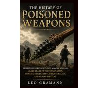The History of Poisoned Weapons: From Prehistoric Hunters to Modern Warfare: 60,000 Years of Toxic Innovation, Hunting Skills, Battlefield Strategy, and Human Survival