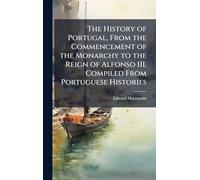 The History of Portugal, From the Commencement of the Monarchy to the Reign of Alfonso III. Compiled From Portuguese Histories