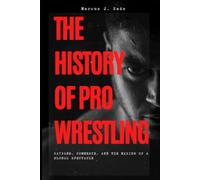 The History of Pro Wrestling: Kayfabe, Commerce, and the Making of a Global Spectacle: A Curious Reader's Guide to Carnival Origins, the Territory System, the Monday Night Wars, and the Attitude Era