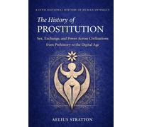 The History of Prostitution: Sex, Exchange, and Power from Prehistory to the Digital Age (The History of Human Intimacy - A Civilizational Analysis)