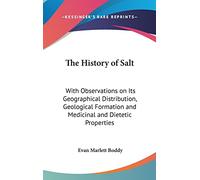 The History Of Salt: With Observations On Its Geographical Distribution, Geological Formation And Medicinal And Dietetic Properties