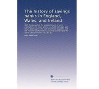 The history of savings banks in England, Wales, and Ireland: With the period of the establishment of each institution, the place where it is held, the ... to the latest official returns &c. &c. &c.
