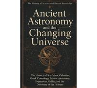 The History of Science and Human Knowledge: Ancient Astronomy and the Changing Universe: The History of Star Maps, Calendars, Greek Cosmology, Islamic ... (Ancient Science and Knowledge Series)