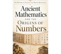The History of Science and Human Knowledge: Ancient Mathematics and the Origins of Numbers: The History of Arithmetic, Geometry, Greek Mathematics, ... (Ancient Science and Knowledge Series)