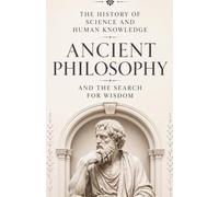 The History of Science and Human Knowledge: Ancient Philosophy and the Search for Wisdom: The History of Socrates, Plato, Aristotle, Confucius, Indian ... World (Ancient Science and Knowledge Series)
