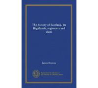 The history of Scotland, its Highlands, regiments and clans